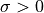\sigma > 0